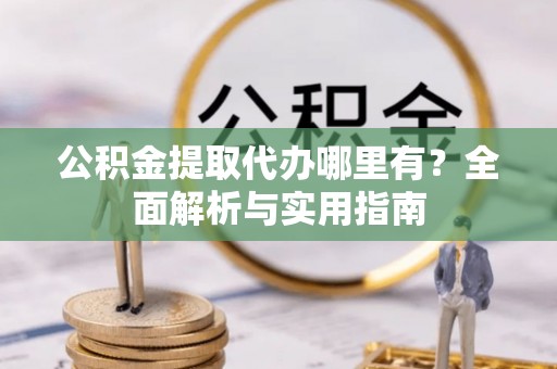 北塔公积金提取代办哪里有？全面解析与实用指南