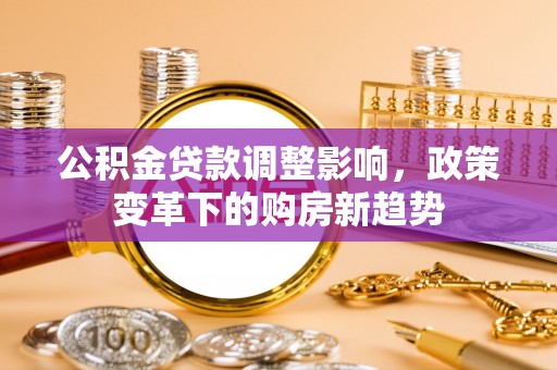 北塔公积金贷款调整影响，政策变革下的购房新趋势
