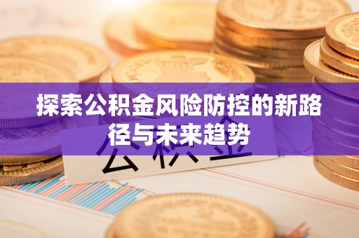 北塔探索公积金风险防控的新路径与未来趋势