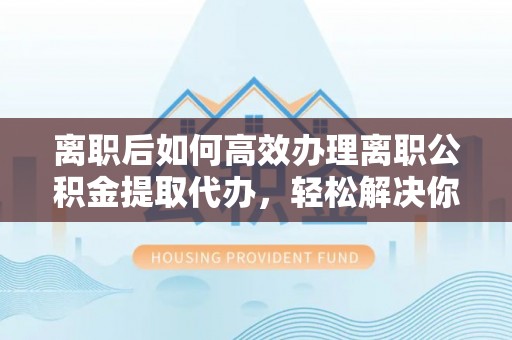北塔离职后如何高效办理离职公积金提取代办，轻松解决你的后顾之忧