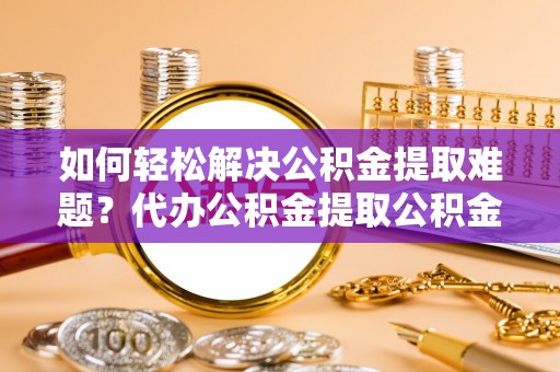 北塔如何轻松解决公积金提取难题？代办公积金提取公积金服务详解