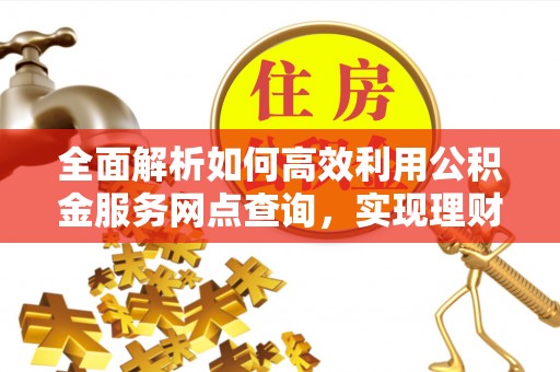 北塔全面解析如何高效利用公积金服务网点查询，实现理财与生活优化