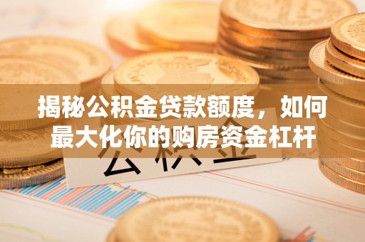 北塔揭秘公积金贷款额度，如何最大化你的购房资金杠杆
