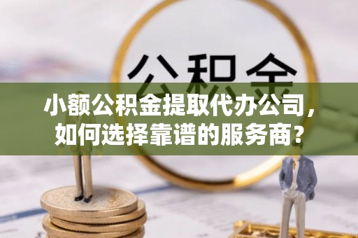 北塔小额公积金提取代办公司，如何选择靠谱的服务商？