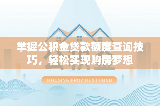 北塔掌握公积金贷款额度查询技巧，轻松实现购房梦想