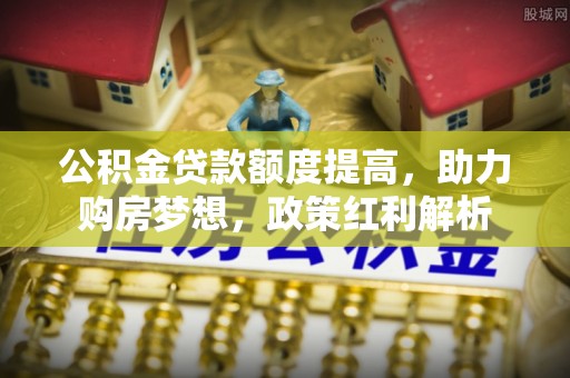 北塔公积金贷款额度提高，助力购房梦想，政策红利解析