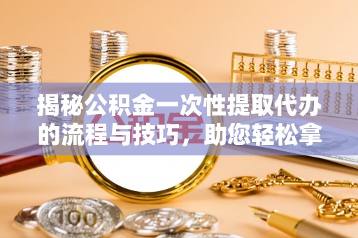 北塔揭秘公积金一次性提取代办的流程与技巧，助您轻松拿钱！