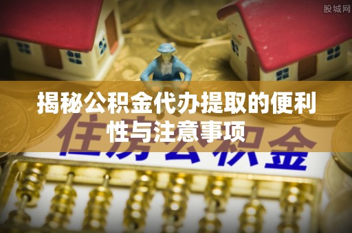 北塔揭秘公积金代办提取的便利性与注意事项