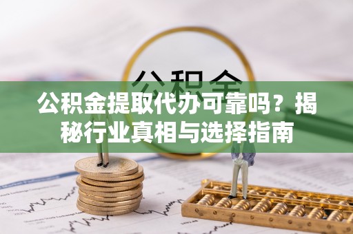 北塔公积金提取代办可靠吗？揭秘行业真相与选择指南