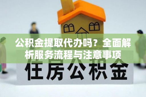 北塔公积金提取代办吗？全面解析服务流程与注意事项