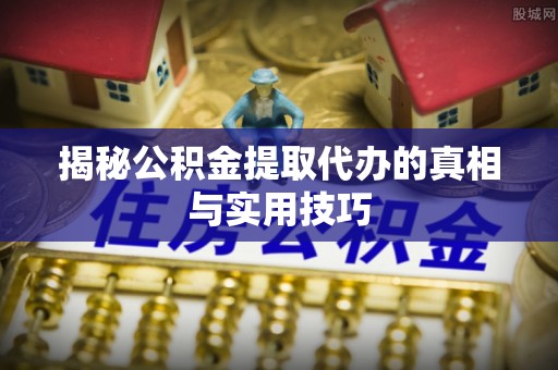 北塔揭秘公积金提取代办的真相与实用技巧