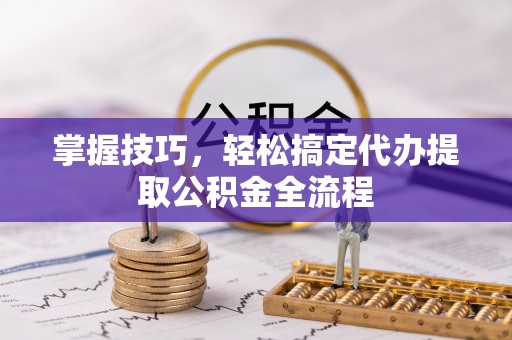 北塔掌握技巧，轻松搞定代办提取公积金全流程