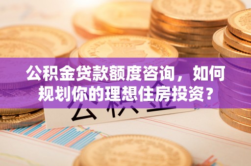 北塔公积金贷款额度咨询，如何规划你的理想住房投资？