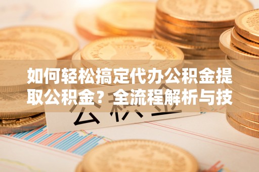 北塔如何轻松搞定代办公积金提取公积金？全流程解析与技巧分享