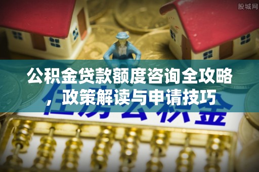 北塔公积金贷款额度咨询全攻略，政策解读与申请技巧
