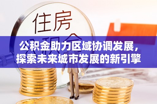 北塔公积金助力区域协调发展，探索未来城市发展的新引擎