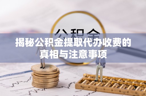 北塔揭秘公积金提取代办收费的真相与注意事项