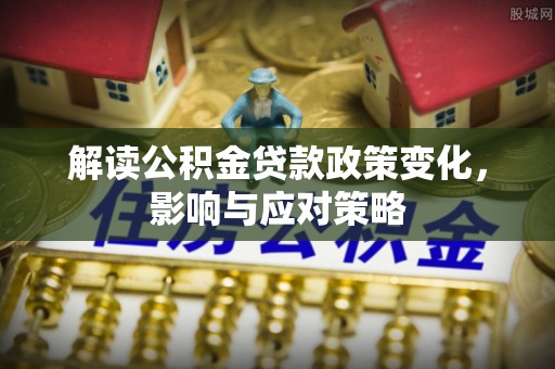 北塔解读公积金贷款政策变化，影响与应对策略