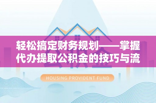 北塔轻松搞定财务规划——掌握代办提取公积金的技巧与流程