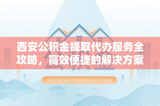 北塔西安公积金提取代办服务全攻略，高效便捷的解决方案