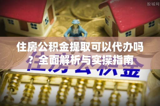 北塔住房公积金提取可以代办吗？全面解析与实操指南