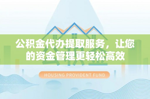 北塔公积金代办提取服务，让您的资金管理更轻松高效