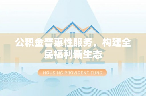 北塔公积金普惠性服务，构建全民福利新生态