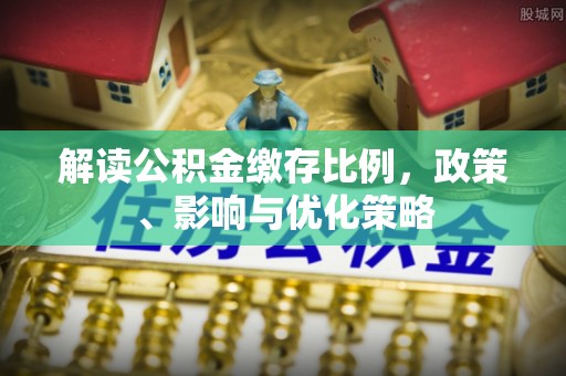 北塔解读公积金缴存比例，政策、影响与优化策略