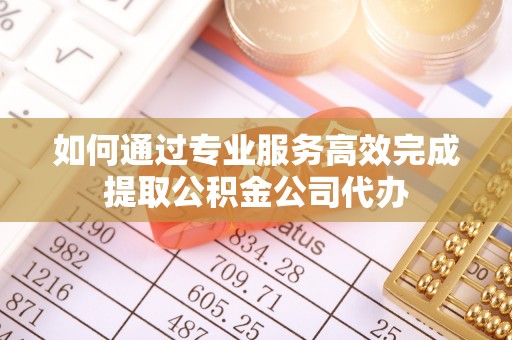 北塔如何通过专业服务高效完成提取公积金公司代办