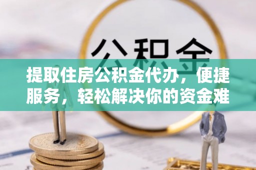 北塔提取住房公积金代办，便捷服务，轻松解决你的资金难题