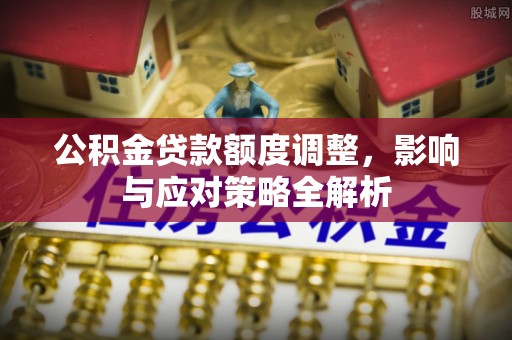 北塔公积金贷款额度调整，影响与应对策略全解析