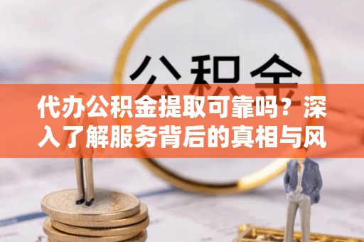 北塔代办公积金提取可靠吗？深入了解服务背后的真相与风险