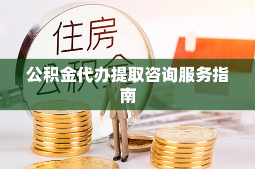 北塔公积金代办提取咨询服务指南