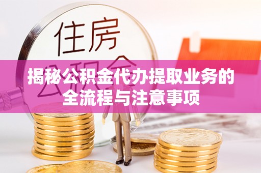北塔揭秘公积金代办提取业务的全流程与注意事项