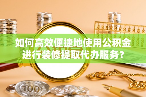 北塔如何高效便捷地使用公积金进行装修提取代办服务？