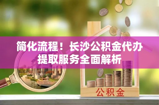北塔简化流程！长沙公积金代办提取服务全面解析