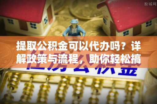 北塔提取公积金可以代办吗？详解政策与流程，助你轻松搞定！