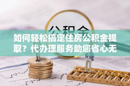 北塔如何轻松搞定住房公积金提取？代办理服务助您省心无忧