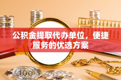 北塔公积金提取代办单位，便捷服务的优选方案