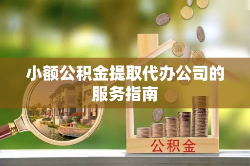 北塔小额公积金提取代办公司的服务指南