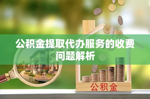 北塔公积金提取代办服务的收费问题解析