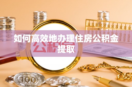 北塔如何高效地办理住房公积金提取
