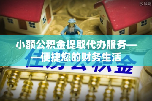 北塔小额公积金提取代办服务——便捷您的财务生活