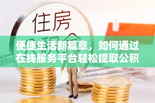 北塔便捷生活新篇章，如何通过在线服务平台轻松提取公积金