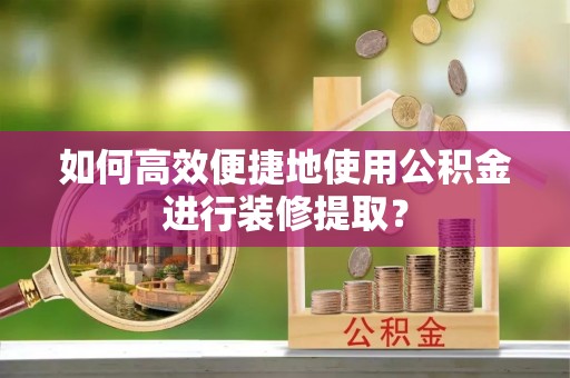 北塔如何高效便捷地使用公积金进行装修提取？