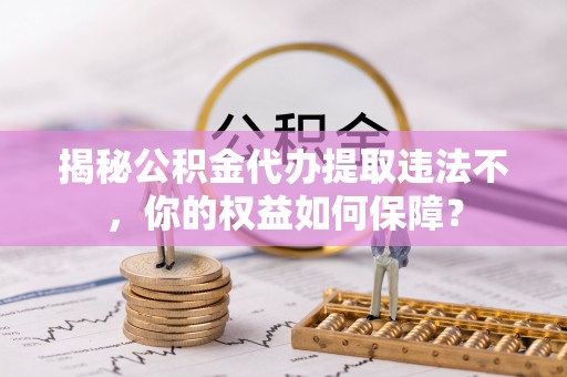 北塔揭秘公积金代办提取违法不，你的权益如何保障？