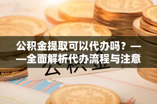 北塔公积金提取可以代办吗？——全面解析代办流程与注意事项